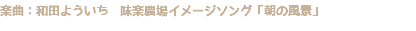 楽曲：和田よういち　味楽農場イメージソング「朝の風景」
